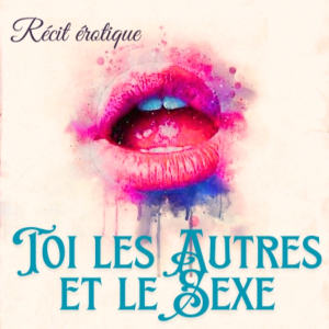Toi, les autres et le sexe : récits érotique